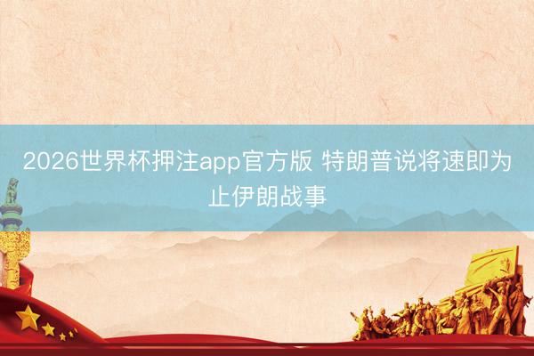2026世界杯押注app官方版 特朗普说将速即为止伊朗战事