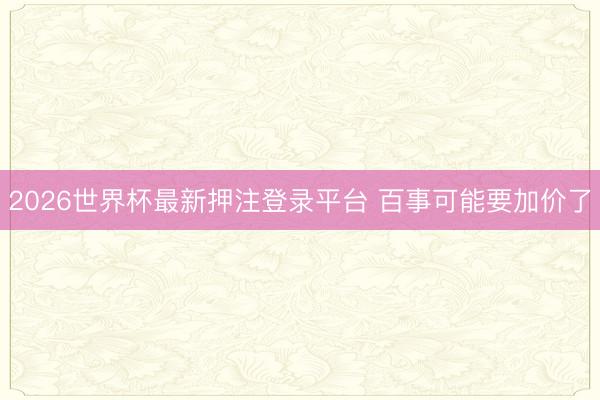 2026世界杯最新押注登录平台 百事可能要加价了