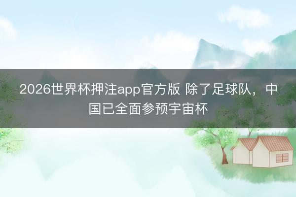 2026世界杯押注app官方版 除了足球队,中国已全面参预宇宙杯