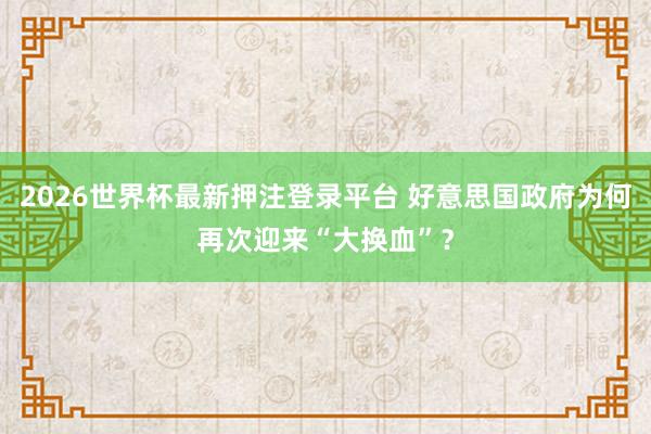 2026世界杯最新押注登录平台 好意思国政府为何再次迎来“大换血”?