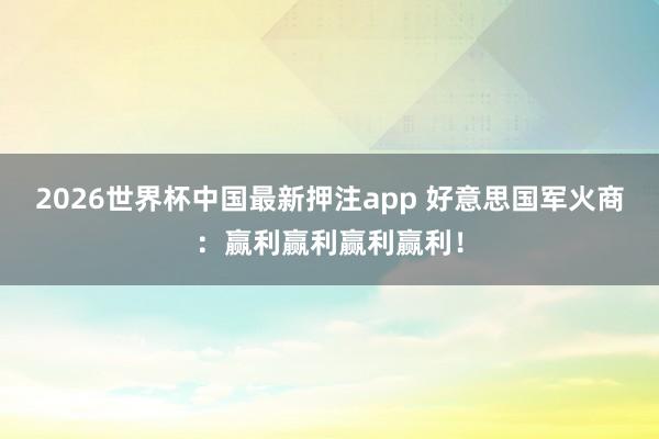 2026世界杯中国最新押注app 好意思国军火商：赢利赢利赢利赢利！
