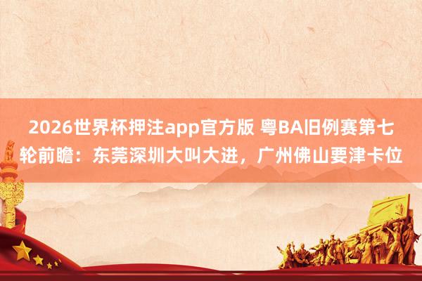 2026世界杯押注app官方版 粤BA旧例赛第七轮前瞻：东莞深圳大叫大进，广州佛山要津卡位