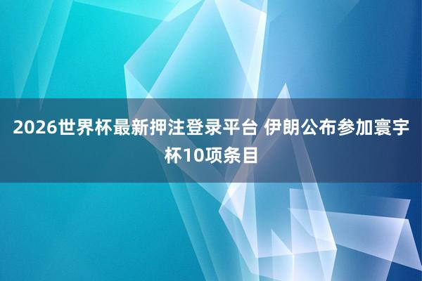 2026世界杯最新押注登录平台 伊朗公布参加寰宇杯10项条目