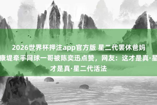 2026世界杯押注app官方版 星二代罢休爸妈光环！陈康堤牵手网球一哥被陈奕迅点赞，网友：这才是真·星二代活法
