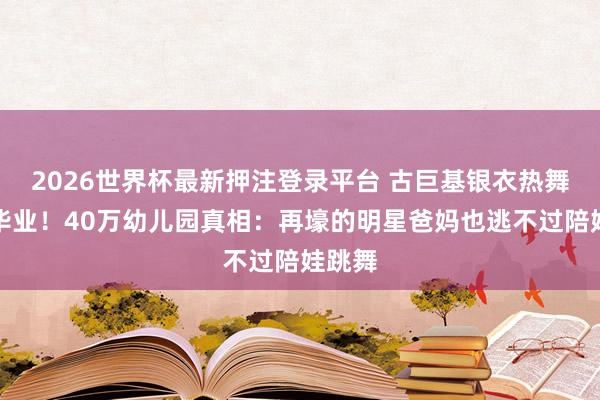 2026世界杯最新押注登录平台 古巨基银衣热舞陪娃毕业!40万幼儿园真相:再壕的明星爸妈也逃不过陪娃跳舞