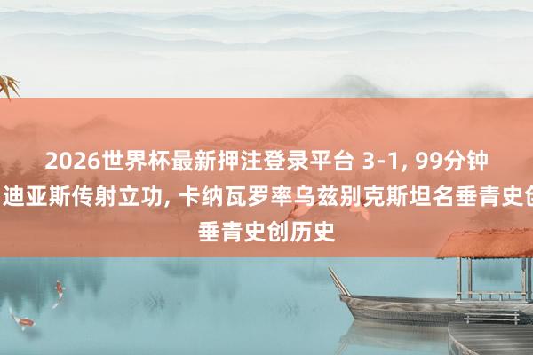 2026世界杯最新押注登录平台 3-1， 99分钟绝杀! 迪亚斯传射立功， 卡纳瓦罗率乌兹别克斯坦名垂青史创历史