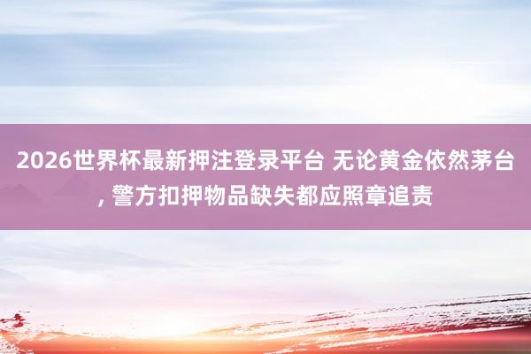 2026世界杯最新押注登录平台 无论黄金依然茅台， 警方扣押物品缺失都应照章追责