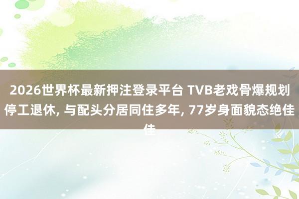 2026世界杯最新押注登录平台 TVB老戏骨爆规划停工退休, 与配头分居同住多年, 77岁身面貌态绝佳