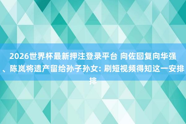 2026世界杯最新押注登录平台 向佐回复向华强、陈岚将遗产留给孙子孙女: 刷短视频得知这一安排