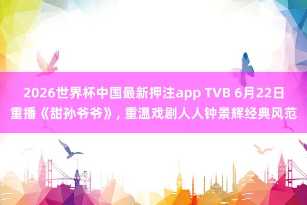 2026世界杯中国最新押注app TVB 6月22日重播《甜孙爷爷》， 重温戏剧人人钟景辉经典风范