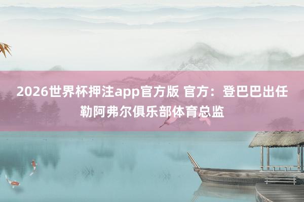 2026世界杯押注app官方版 官方：登巴巴出任勒阿弗尔俱乐部体育总监