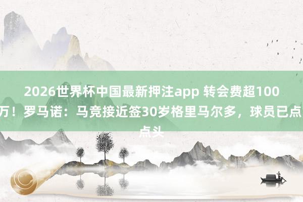 2026世界杯中国最新押注app 转会费超1000万!罗马诺:马竞接近签30岁格里马尔多,球员已点头